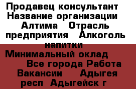 Продавец-консультант › Название организации ­ Алтима › Отрасль предприятия ­ Алкоголь, напитки › Минимальный оклад ­ 35 000 - Все города Работа » Вакансии   . Адыгея респ.,Адыгейск г.